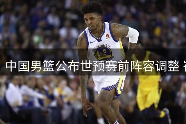 中国男篮公布世预赛前阵容调整 崔永熙暂留北京康复