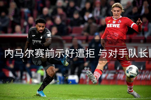 内马尔赛前示好遭拒 与对手队长旧怨再引热议