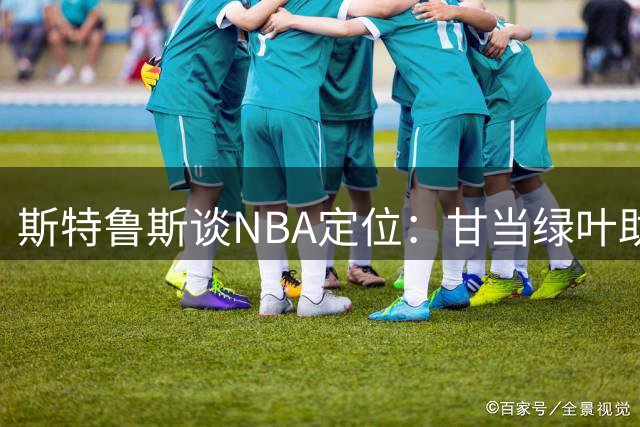 斯特鲁斯谈NBA定位：甘当绿叶助队友，防守拼全力