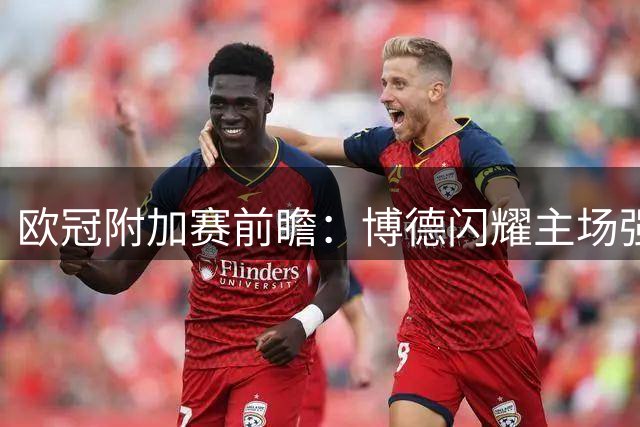 欧冠附加赛前瞻：博德闪耀主场强势 奈梅亨翻盘艰难