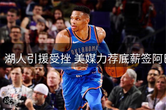 湖人引援受挫 美媒力荐底薪签阿巴吉补强侧翼