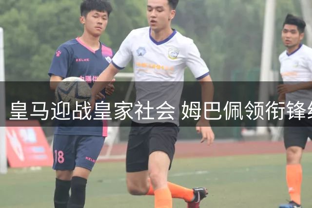 皇马迎战皇家社会 姆巴佩领衔锋线 伤兵满营仍被看好