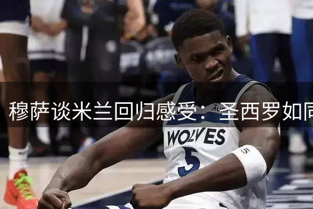 穆萨谈米兰回归感受：圣西罗如同温暖的家园