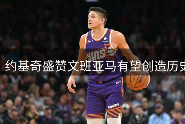 约基奇盛赞文班亚马有望创造历史