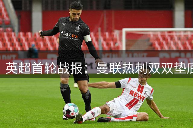 英超首轮战报：曼联热刺双双垫底