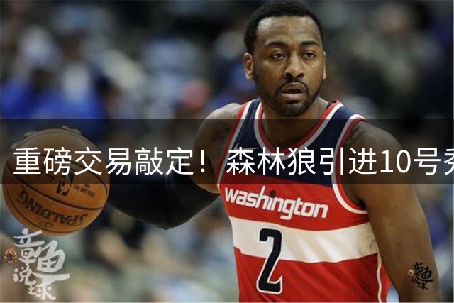重磅交易敲定！森林狼引进10号秀辅佐爱德华兹