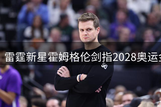 雷霆新星霍姆格伦剑指2028奥运金牌